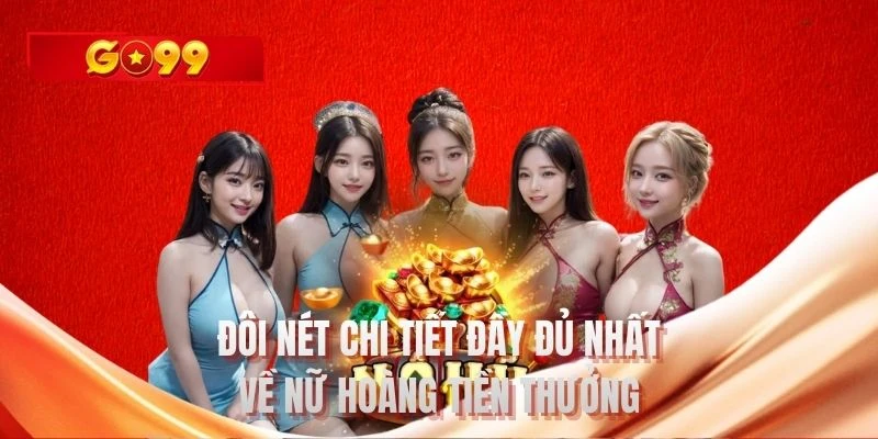 Đôi nét chi tiết đầy đủ nhất về nữ hoàng tiền thưởng
